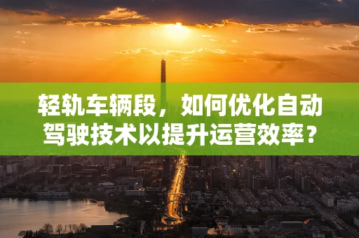 轻轨车辆段，如何优化自动驾驶技术以提升运营效率？