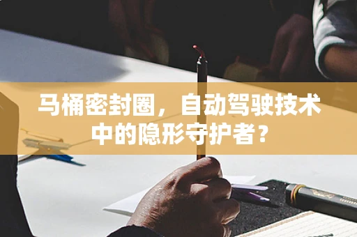 马桶密封圈，自动驾驶技术中的隐形守护者？