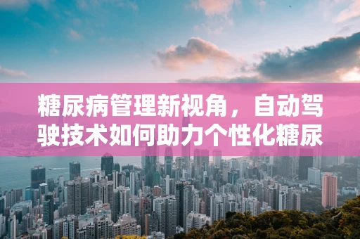 糖尿病管理新视角，自动驾驶技术如何助力个性化糖尿病治疗？