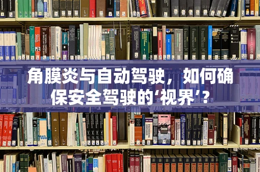 角膜炎与自动驾驶，如何确保安全驾驶的‘视界’？