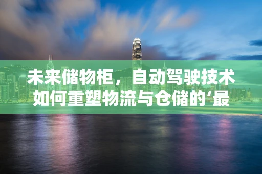 未来储物柜，自动驾驶技术如何重塑物流与仓储的‘最后一公里’？
