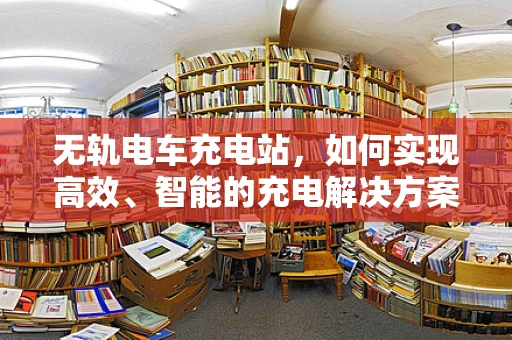 无轨电车充电站，如何实现高效、智能的充电解决方案？
