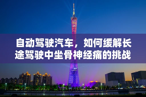 自动驾驶汽车，如何缓解长途驾驶中坐骨神经痛的挑战？