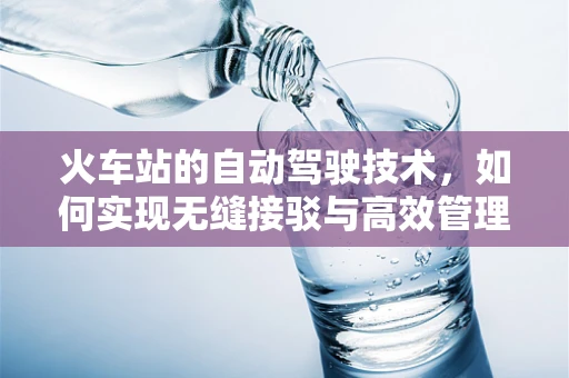 火车站的自动驾驶技术，如何实现无缝接驳与高效管理？