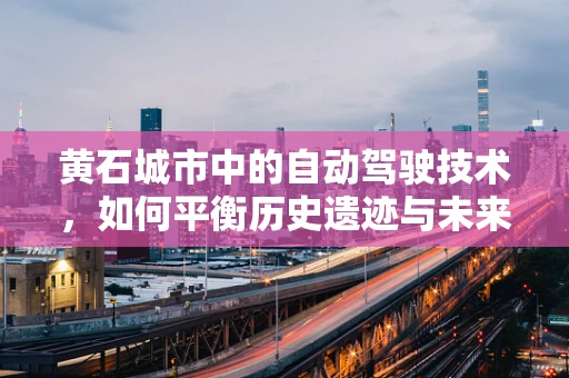 黄石城市中的自动驾驶技术，如何平衡历史遗迹与未来出行？