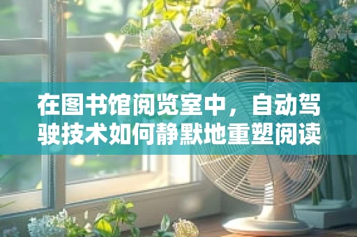 在图书馆阅览室中，自动驾驶技术如何静默地重塑阅读体验？