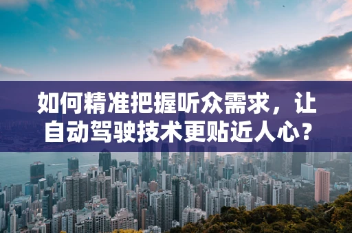 如何精准把握听众需求，让自动驾驶技术更贴近人心？