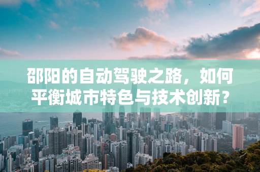 邵阳的自动驾驶之路，如何平衡城市特色与技术创新？