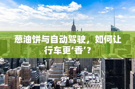 葱油饼与自动驾驶，如何让行车更‘香’？