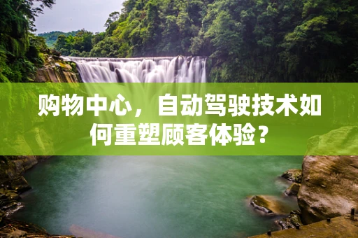 购物中心，自动驾驶技术如何重塑顾客体验？