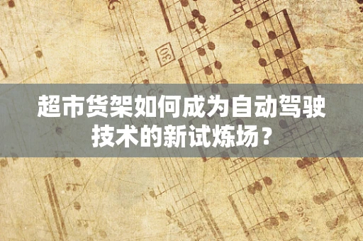超市货架如何成为自动驾驶技术的新试炼场？
