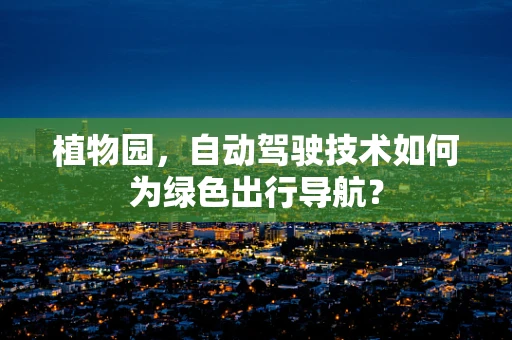 植物园，自动驾驶技术如何为绿色出行导航？