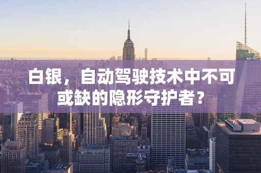 白银，自动驾驶技术中不可或缺的隐形守护者？