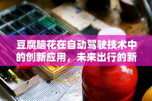 豆腐脑花在自动驾驶技术中的创新应用，未来出行的新味蕾？