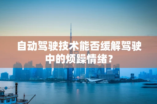 自动驾驶技术能否缓解驾驶中的烦躁情绪？