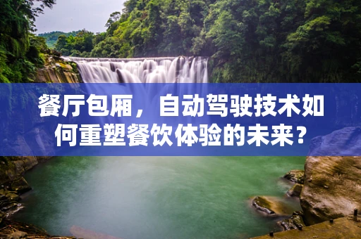 餐厅包厢，自动驾驶技术如何重塑餐饮体验的未来？