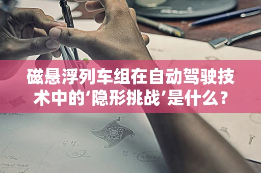 磁悬浮列车组在自动驾驶技术中的‘隐形挑战’是什么？