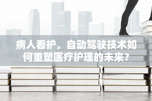 病人看护，自动驾驶技术如何重塑医疗护理的未来？