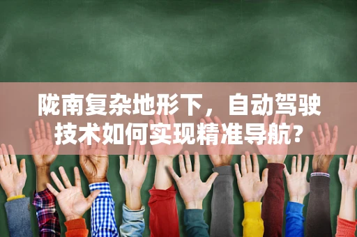 陇南复杂地形下，自动驾驶技术如何实现精准导航？