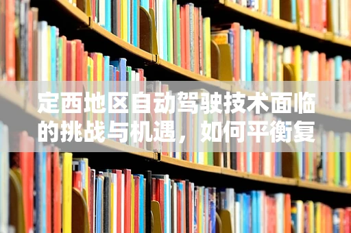 定西地区自动驾驶技术面临的挑战与机遇，如何平衡复杂地形与高效出行？