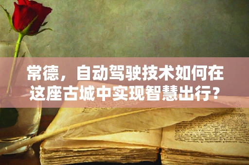 常德，自动驾驶技术如何在这座古城中实现智慧出行？