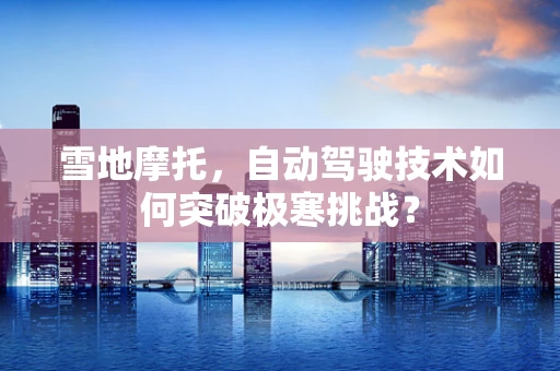 雪地摩托，自动驾驶技术如何突破极寒挑战？