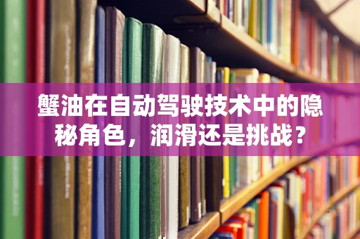 蟹油在自动驾驶技术中的隐秘角色，润滑还是挑战？