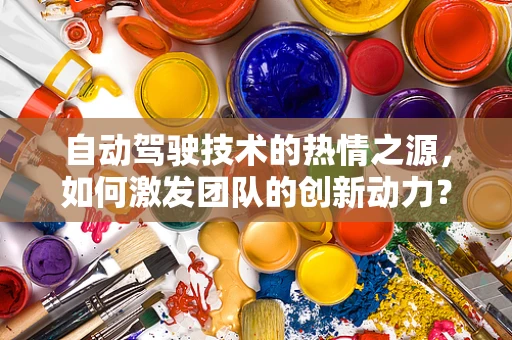 自动驾驶技术的热情之源，如何激发团队的创新动力？