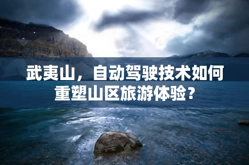 武夷山，自动驾驶技术如何重塑山区旅游体验？