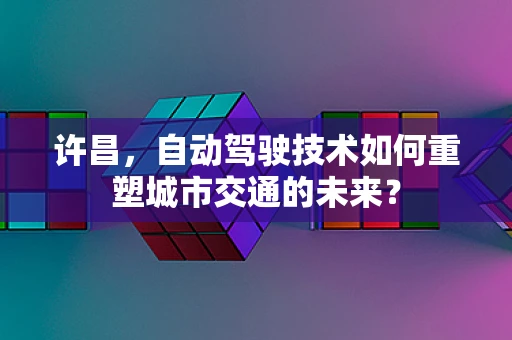 许昌，自动驾驶技术如何重塑城市交通的未来？