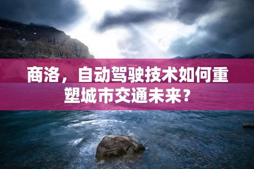 商洛，自动驾驶技术如何重塑城市交通未来？