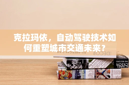 克拉玛依，自动驾驶技术如何重塑城市交通未来？