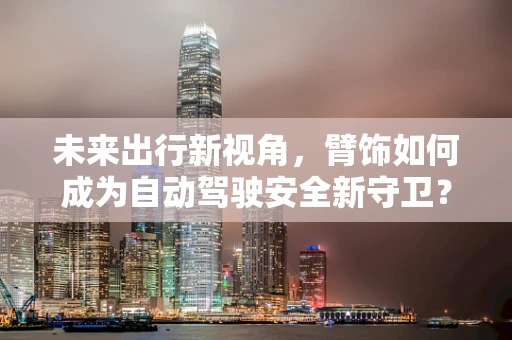 未来出行新视角，臂饰如何成为自动驾驶安全新守卫？