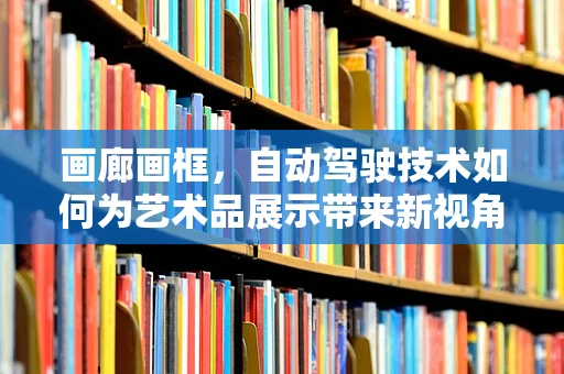 画廊画框，自动驾驶技术如何为艺术品展示带来新视角？