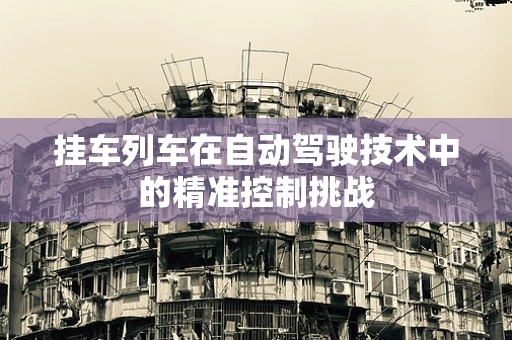 挂车列车在自动驾驶技术中的精准控制挑战