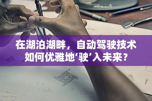 在湖泊湖畔，自动驾驶技术如何优雅地‘驶’入未来？