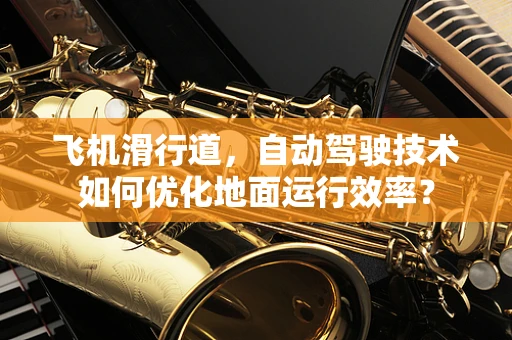 飞机滑行道，自动驾驶技术如何优化地面运行效率？