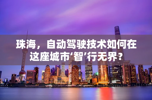 珠海，自动驾驶技术如何在这座城市‘智’行无界？