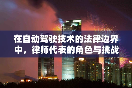 在自动驾驶技术的法律边界中，律师代表的角色与挑战何在？
