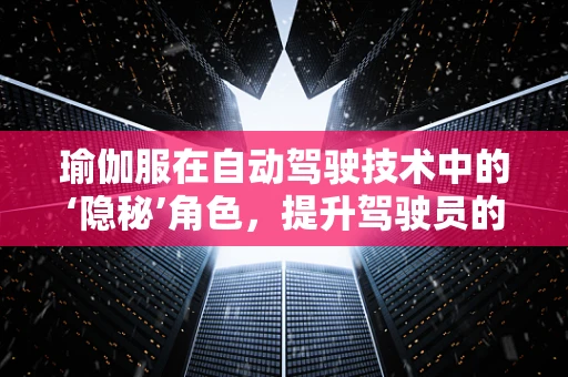 瑜伽服在自动驾驶技术中的‘隐秘’角色，提升驾驶员的舒适与专注