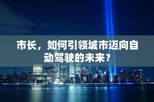 市长，如何引领城市迈向自动驾驶的未来？
