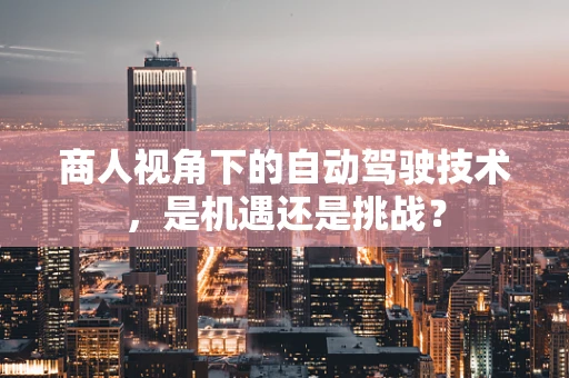 商人视角下的自动驾驶技术，是机遇还是挑战？