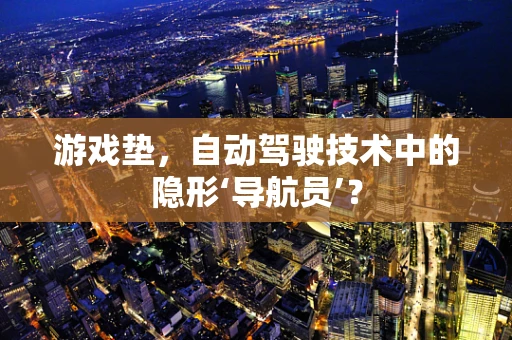 游戏垫，自动驾驶技术中的隐形‘导航员’？