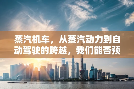 蒸汽机车，从蒸汽动力到自动驾驶的跨越，我们能否预见未来交通的智能时代？