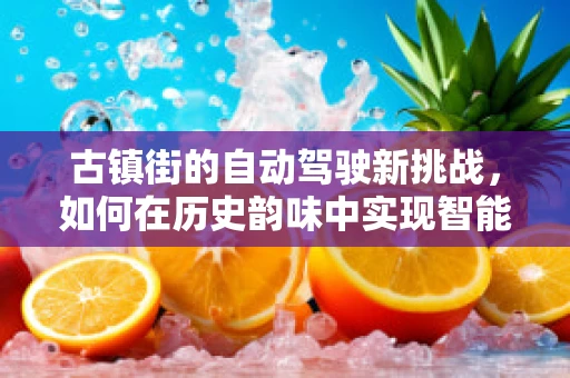 古镇街的自动驾驶新挑战，如何在历史韵味中实现智能导航？