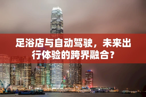 足浴店与自动驾驶，未来出行体验的跨界融合？