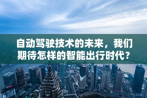 自动驾驶技术的未来，我们期待怎样的智能出行时代？
