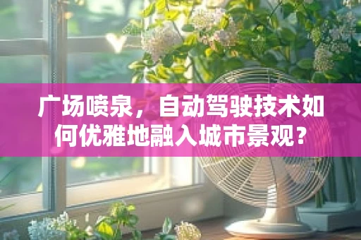 广场喷泉，自动驾驶技术如何优雅地融入城市景观？