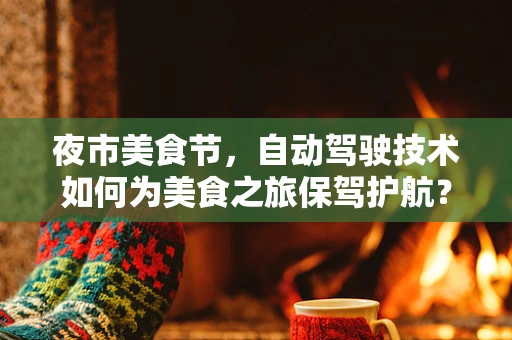 夜市美食节，自动驾驶技术如何为美食之旅保驾护航？