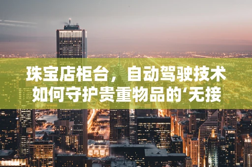 珠宝店柜台，自动驾驶技术如何守护贵重物品的‘无接触’安全？